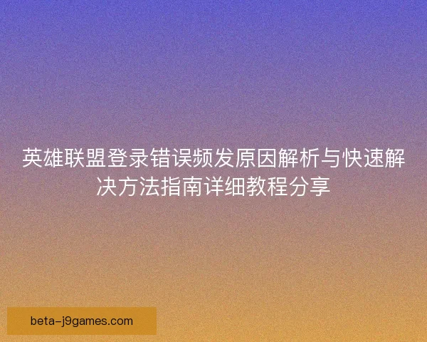 英雄联盟登录错误频发原因解析与快速解决方法指南详细教程分享