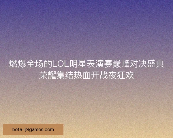 燃爆全场的LOL明星表演赛巅峰对决盛典荣耀集结热血开战夜狂欢