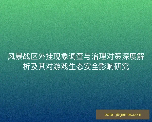 风暴战区外挂现象调查与治理对策深度解析及其对游戏生态安全影响研究