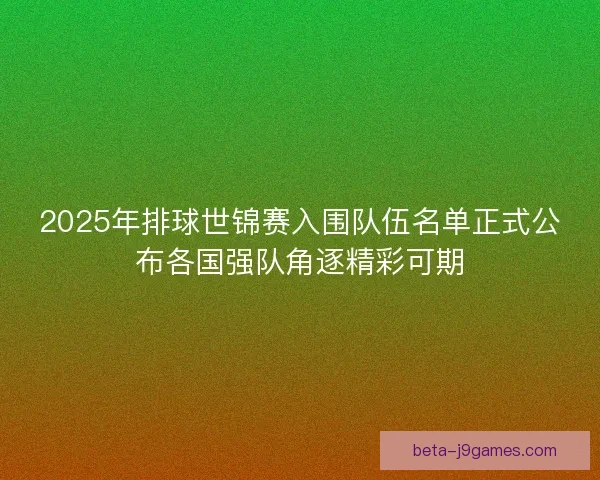 2025年排球世锦赛入围队伍名单正式公布各国强队角逐精彩可期